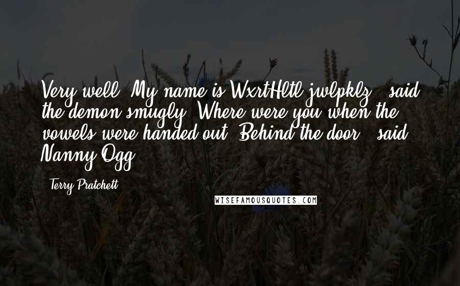 Terry Pratchett Quotes: Very well. My name is WxrtHltl-jwlpklz," said the demon smugly."Where were you when the vowels were handed out? Behind the door?" said Nanny Ogg.