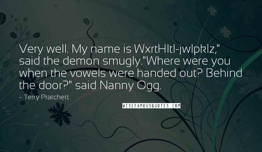 Terry Pratchett Quotes: Very well. My name is WxrtHltl-jwlpklz," said the demon smugly."Where were you when the vowels were handed out? Behind the door?" said Nanny Ogg.