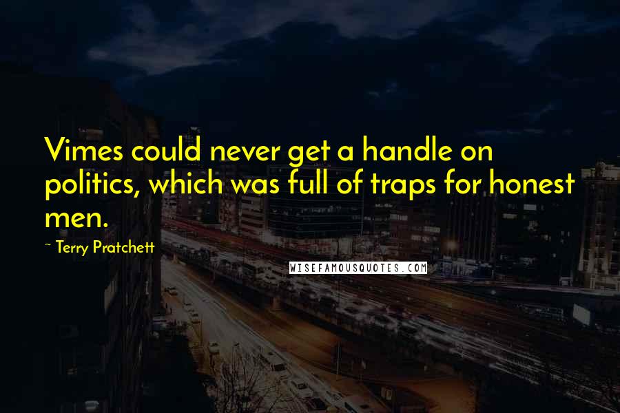 Terry Pratchett Quotes: Vimes could never get a handle on politics, which was full of traps for honest men.