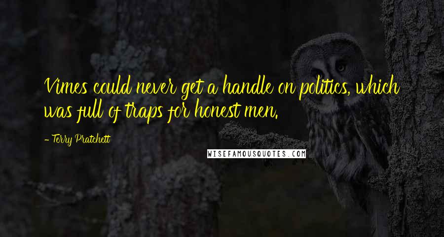 Terry Pratchett Quotes: Vimes could never get a handle on politics, which was full of traps for honest men.