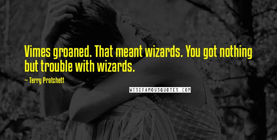Terry Pratchett Quotes: Vimes groaned. That meant wizards. You got nothing but trouble with wizards.
