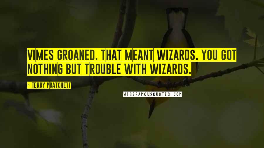Terry Pratchett Quotes: Vimes groaned. That meant wizards. You got nothing but trouble with wizards.
