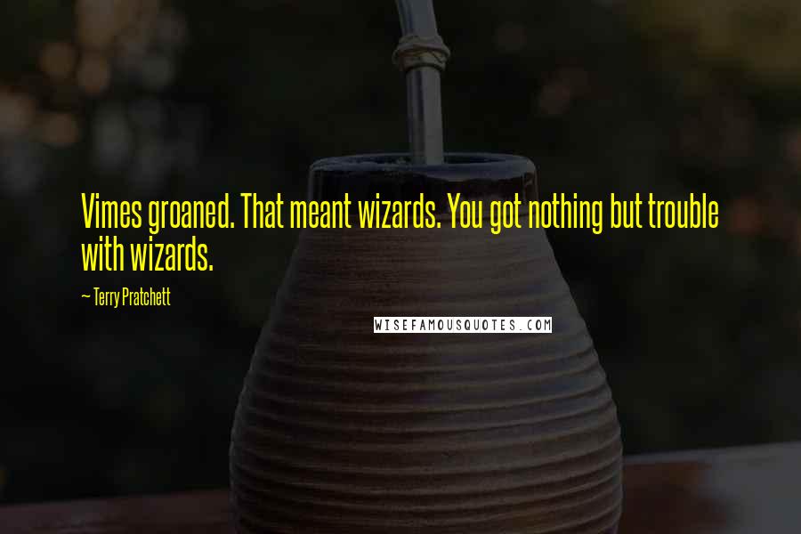 Terry Pratchett Quotes: Vimes groaned. That meant wizards. You got nothing but trouble with wizards.