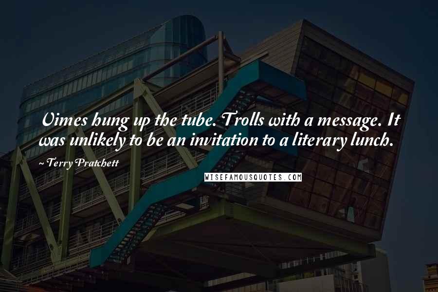 Terry Pratchett Quotes: Vimes hung up the tube. Trolls with a message. It was unlikely to be an invitation to a literary lunch.