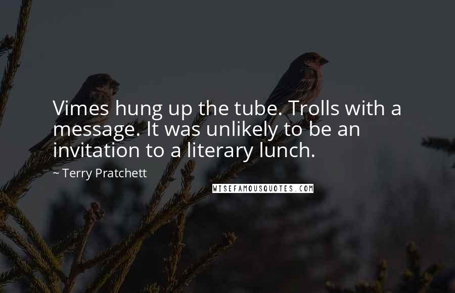 Terry Pratchett Quotes: Vimes hung up the tube. Trolls with a message. It was unlikely to be an invitation to a literary lunch.