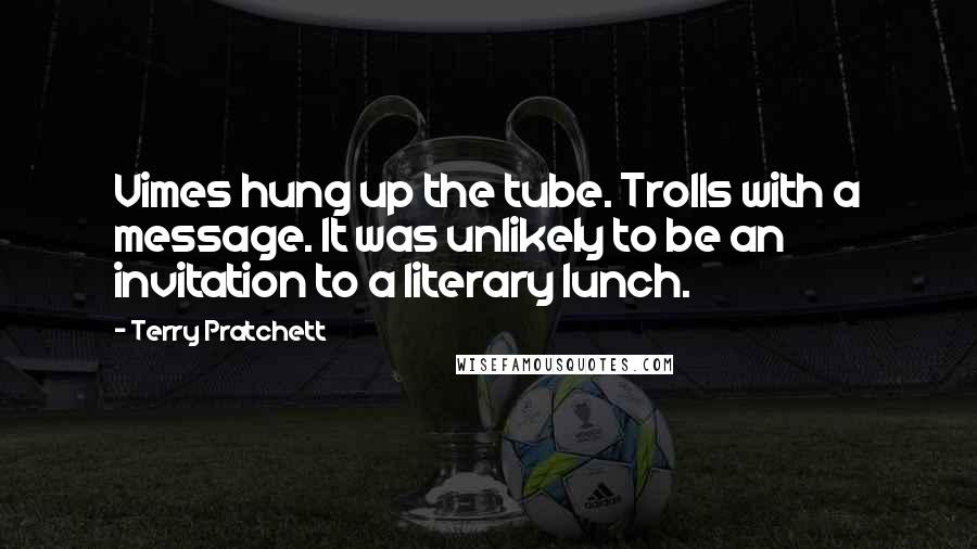 Terry Pratchett Quotes: Vimes hung up the tube. Trolls with a message. It was unlikely to be an invitation to a literary lunch.