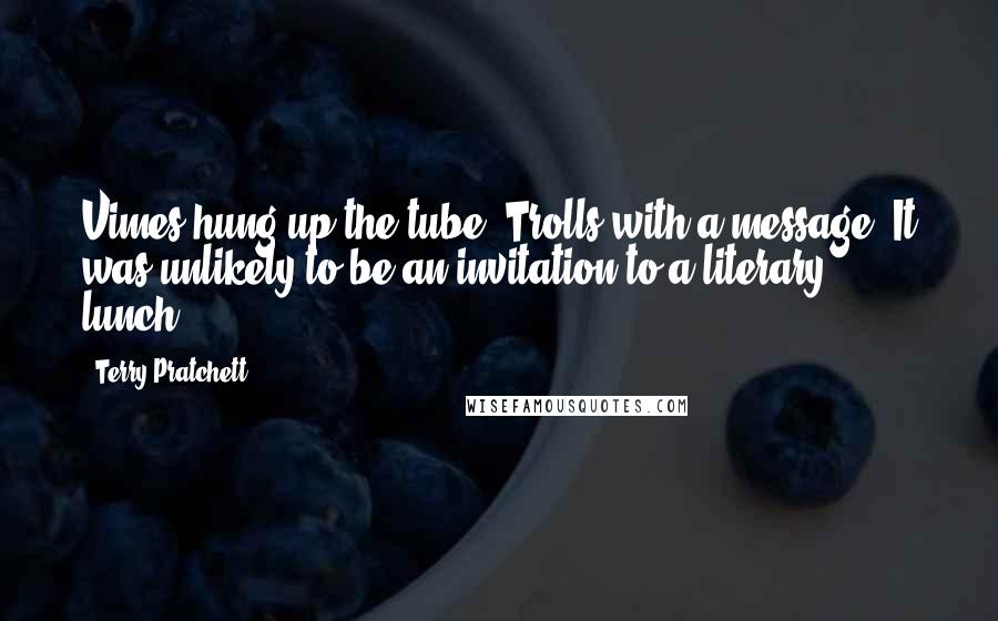 Terry Pratchett Quotes: Vimes hung up the tube. Trolls with a message. It was unlikely to be an invitation to a literary lunch.