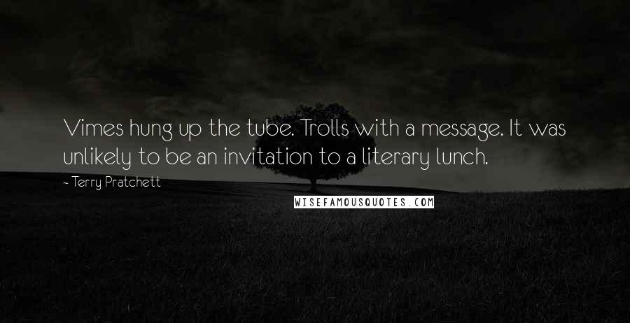 Terry Pratchett Quotes: Vimes hung up the tube. Trolls with a message. It was unlikely to be an invitation to a literary lunch.