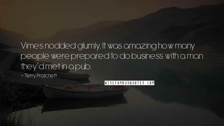 Terry Pratchett Quotes: Vimes nodded glumly. It was amazing how many people were prepared to do business with a man they'd met in a pub.