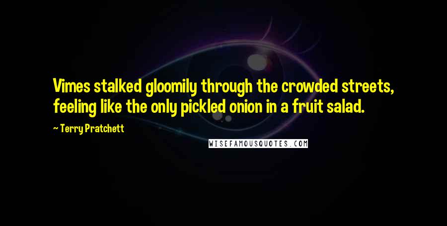 Terry Pratchett Quotes: Vimes stalked gloomily through the crowded streets, feeling like the only pickled onion in a fruit salad.