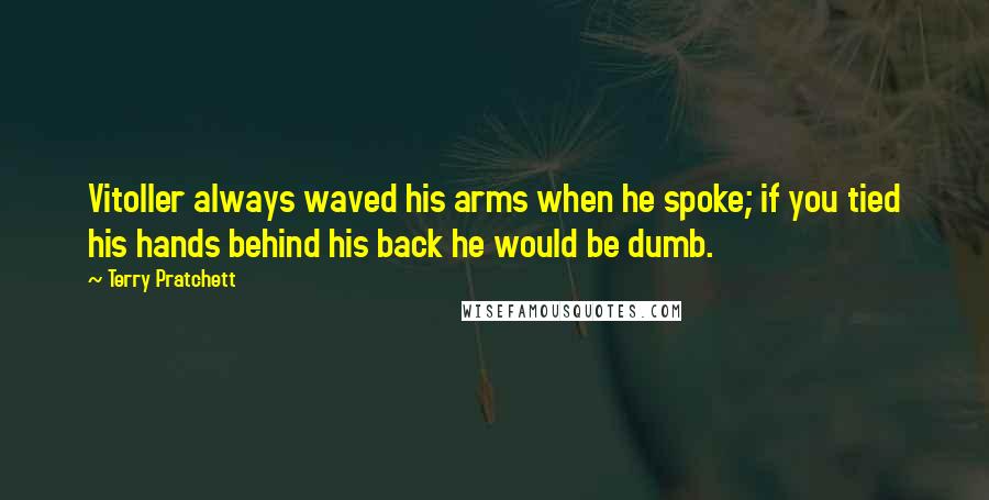 Terry Pratchett Quotes: Vitoller always waved his arms when he spoke; if you tied his hands behind his back he would be dumb.