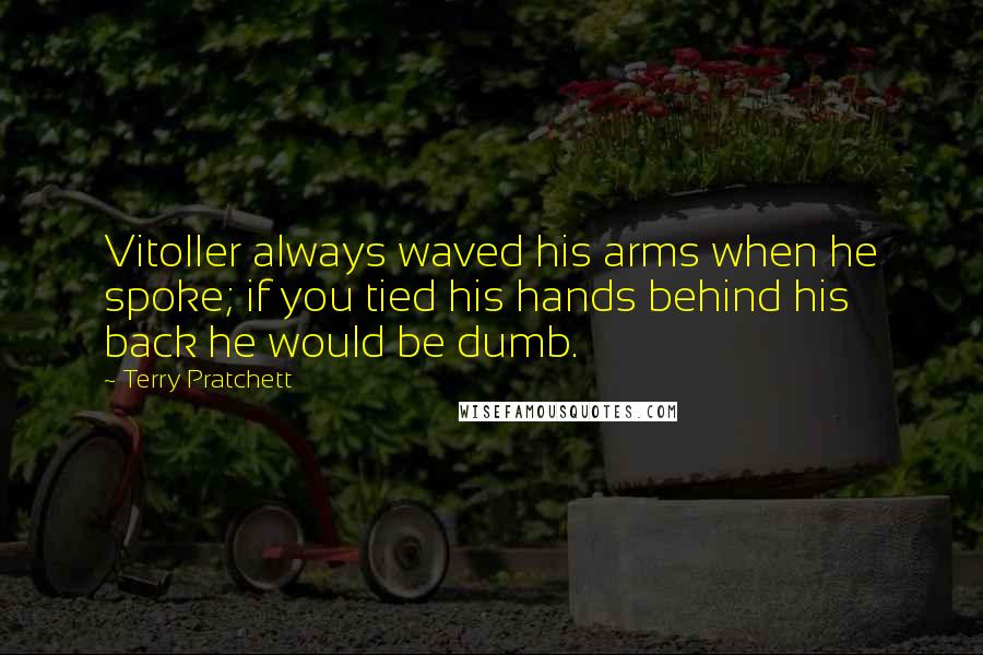 Terry Pratchett Quotes: Vitoller always waved his arms when he spoke; if you tied his hands behind his back he would be dumb.