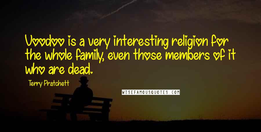 Terry Pratchett Quotes: Voodoo is a very interesting religion for the whole family, even those members of it who are dead.