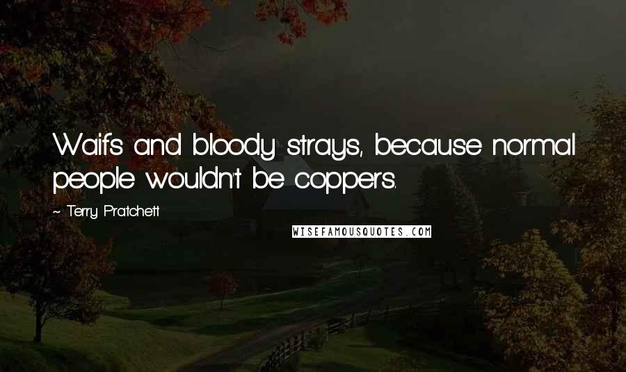 Terry Pratchett Quotes: Waifs and bloody strays, because normal people wouldn't be coppers.