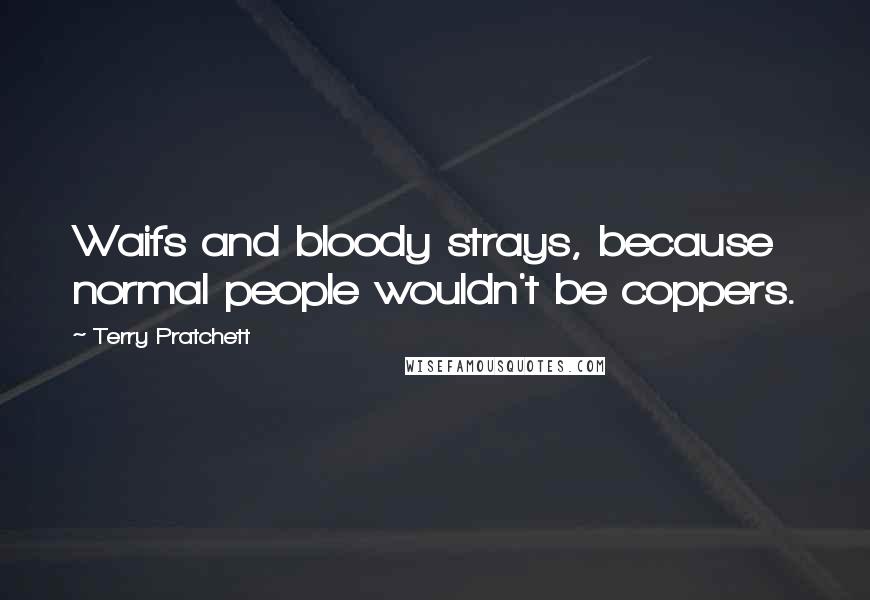 Terry Pratchett Quotes: Waifs and bloody strays, because normal people wouldn't be coppers.