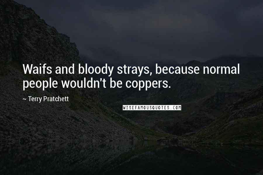 Terry Pratchett Quotes: Waifs and bloody strays, because normal people wouldn't be coppers.