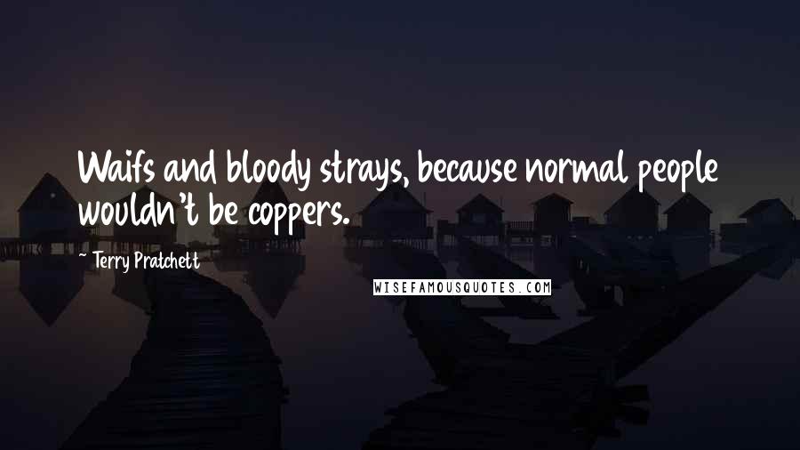 Terry Pratchett Quotes: Waifs and bloody strays, because normal people wouldn't be coppers.