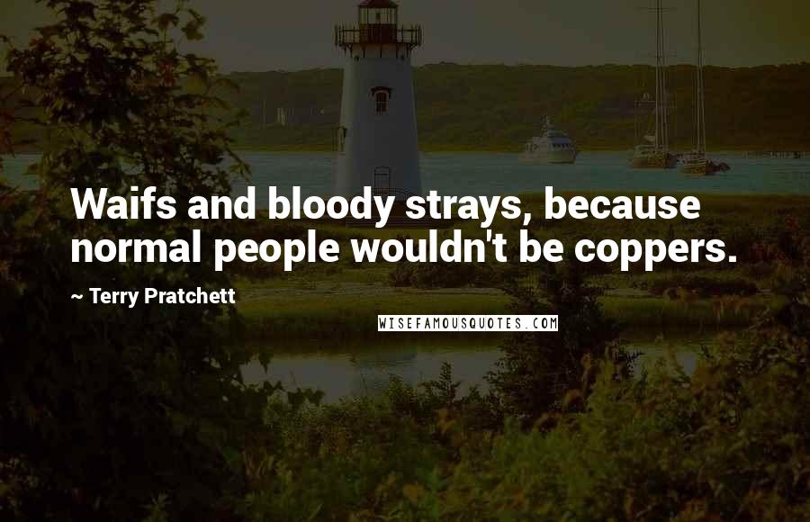 Terry Pratchett Quotes: Waifs and bloody strays, because normal people wouldn't be coppers.