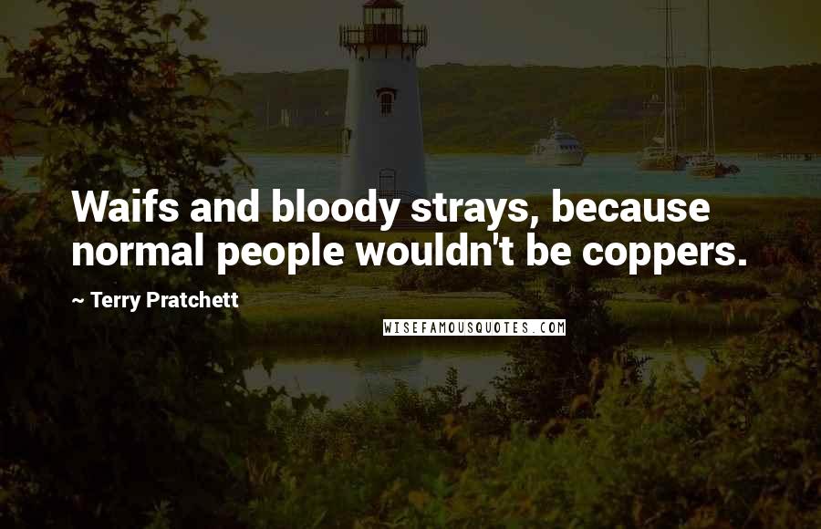 Terry Pratchett Quotes: Waifs and bloody strays, because normal people wouldn't be coppers.