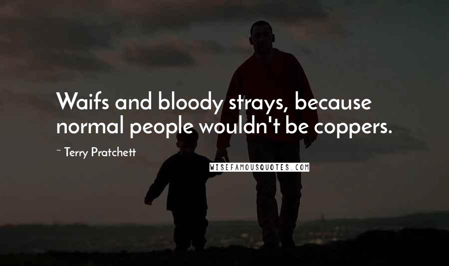 Terry Pratchett Quotes: Waifs and bloody strays, because normal people wouldn't be coppers.