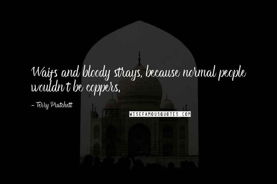 Terry Pratchett Quotes: Waifs and bloody strays, because normal people wouldn't be coppers.