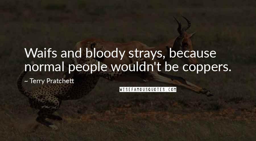 Terry Pratchett Quotes: Waifs and bloody strays, because normal people wouldn't be coppers.