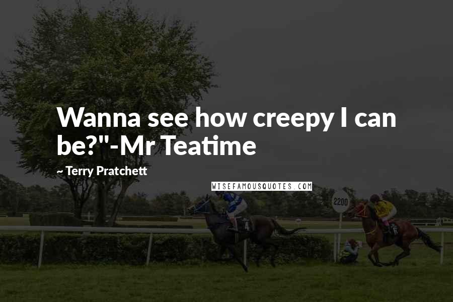 Terry Pratchett Quotes: Wanna see how creepy I can be?"-Mr Teatime