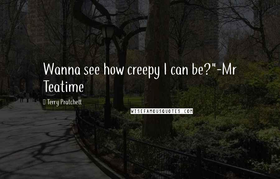 Terry Pratchett Quotes: Wanna see how creepy I can be?"-Mr Teatime