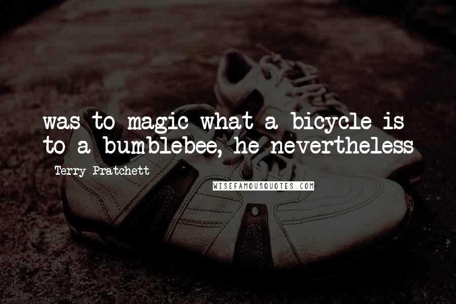 Terry Pratchett Quotes: was to magic what a bicycle is to a bumblebee, he nevertheless