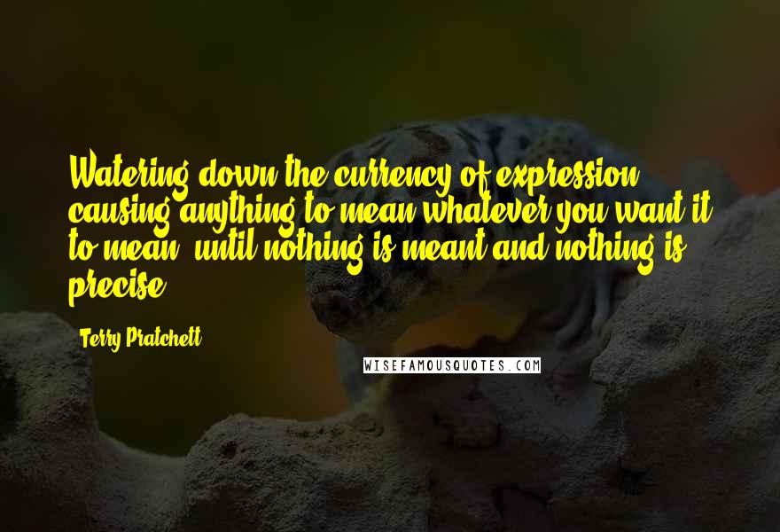 Terry Pratchett Quotes: Watering down the currency of expression, causing anything to mean whatever you want it to mean, until nothing is meant and nothing is precise.