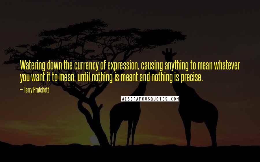 Terry Pratchett Quotes: Watering down the currency of expression, causing anything to mean whatever you want it to mean, until nothing is meant and nothing is precise.