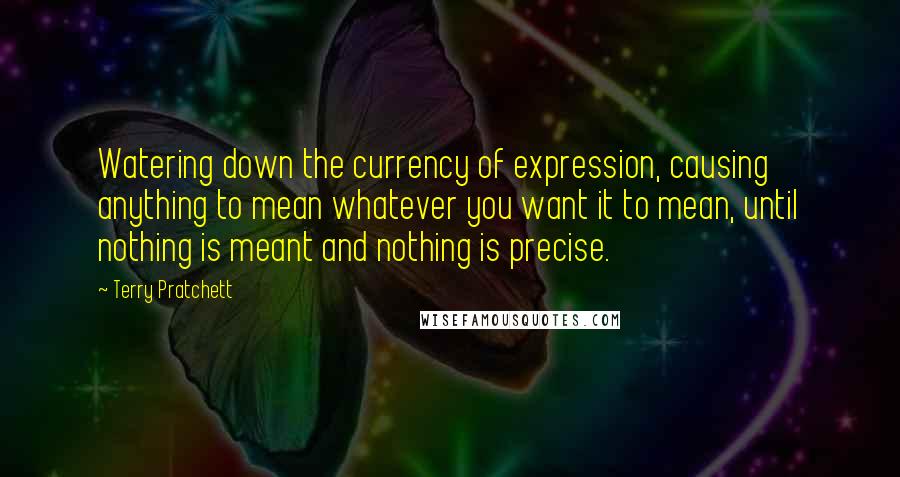 Terry Pratchett Quotes: Watering down the currency of expression, causing anything to mean whatever you want it to mean, until nothing is meant and nothing is precise.