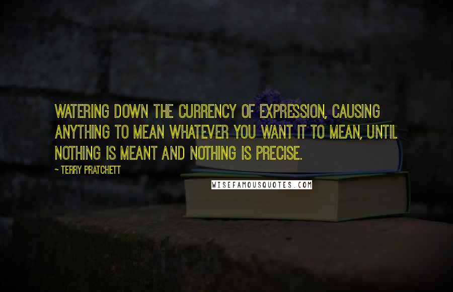 Terry Pratchett Quotes: Watering down the currency of expression, causing anything to mean whatever you want it to mean, until nothing is meant and nothing is precise.