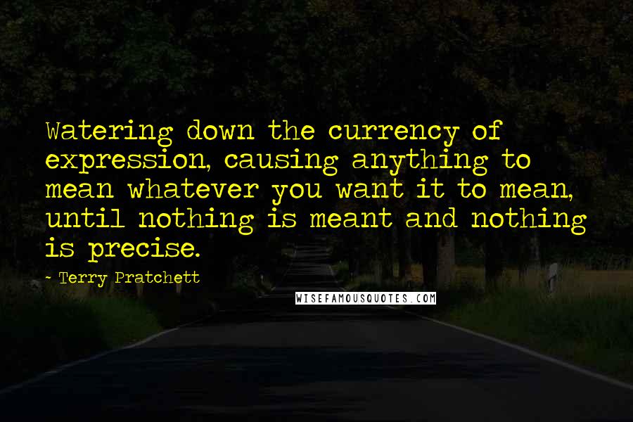 Terry Pratchett Quotes: Watering down the currency of expression, causing anything to mean whatever you want it to mean, until nothing is meant and nothing is precise.