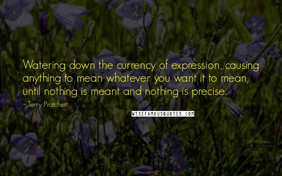 Terry Pratchett Quotes: Watering down the currency of expression, causing anything to mean whatever you want it to mean, until nothing is meant and nothing is precise.