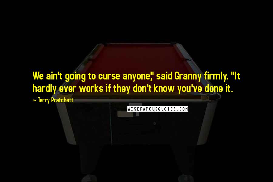 Terry Pratchett Quotes: We ain't going to curse anyone," said Granny firmly. "It hardly ever works if they don't know you've done it.