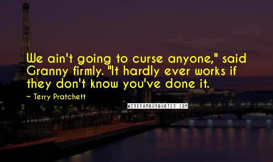 Terry Pratchett Quotes: We ain't going to curse anyone," said Granny firmly. "It hardly ever works if they don't know you've done it.