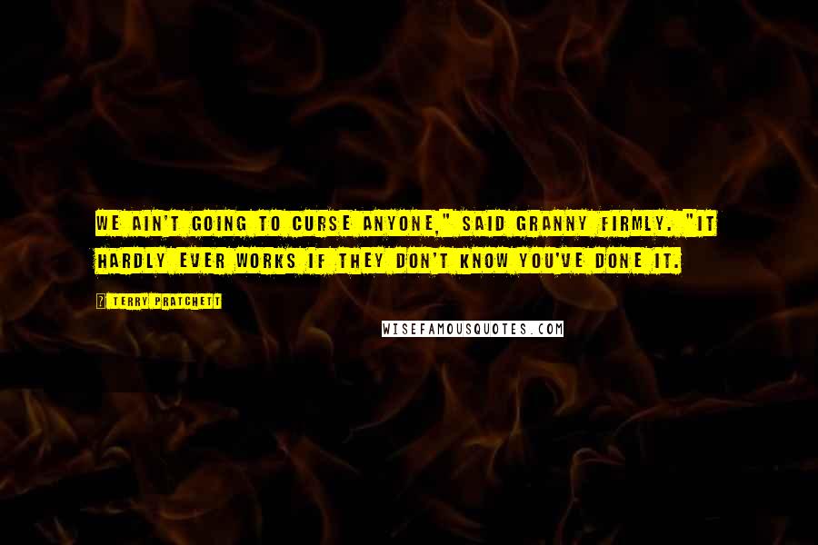 Terry Pratchett Quotes: We ain't going to curse anyone," said Granny firmly. "It hardly ever works if they don't know you've done it.