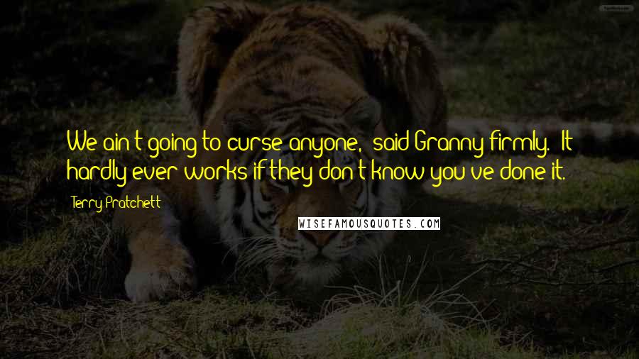 Terry Pratchett Quotes: We ain't going to curse anyone," said Granny firmly. "It hardly ever works if they don't know you've done it.