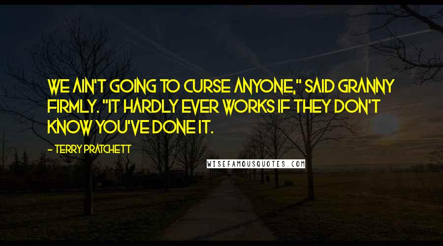 Terry Pratchett Quotes: We ain't going to curse anyone," said Granny firmly. "It hardly ever works if they don't know you've done it.