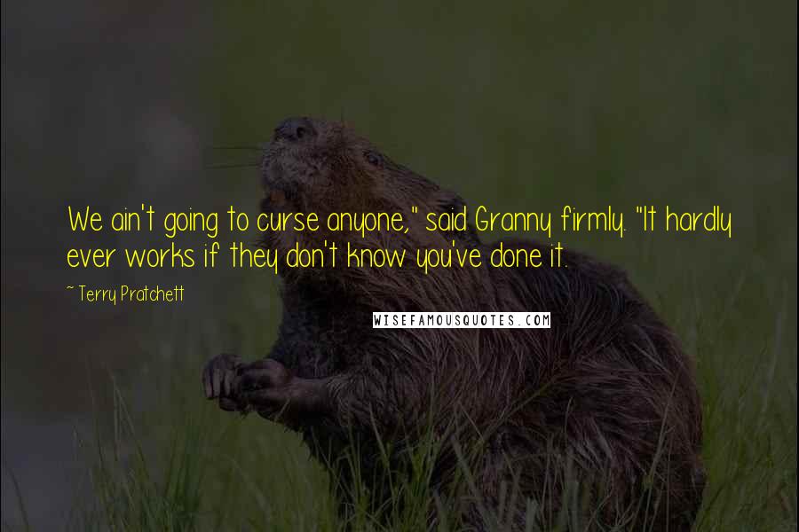 Terry Pratchett Quotes: We ain't going to curse anyone," said Granny firmly. "It hardly ever works if they don't know you've done it.