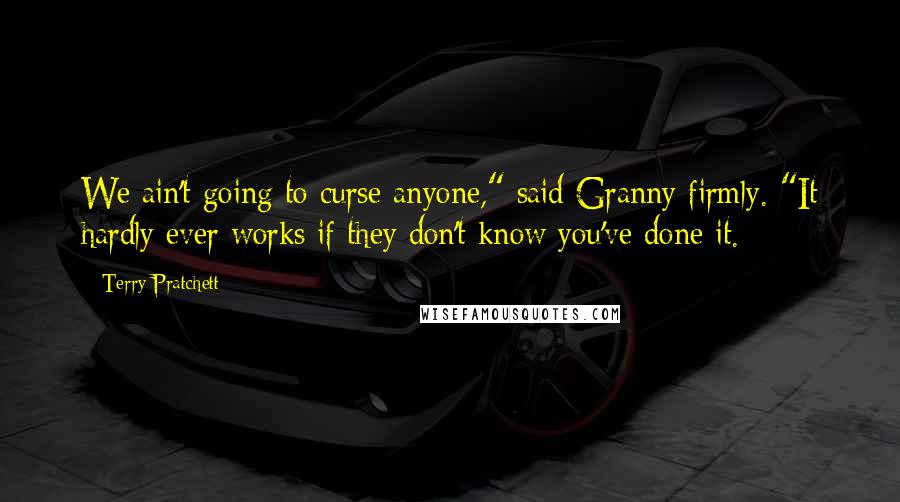 Terry Pratchett Quotes: We ain't going to curse anyone," said Granny firmly. "It hardly ever works if they don't know you've done it.