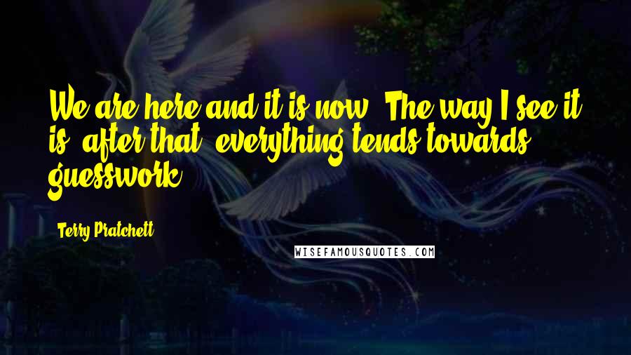 Terry Pratchett Quotes: We are here and it is now. The way I see it is, after that, everything tends towards guesswork.