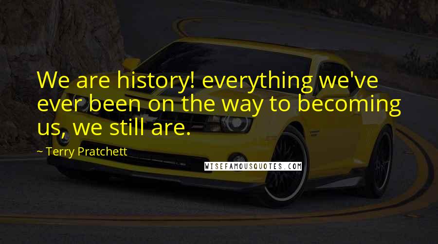 Terry Pratchett Quotes: We are history! everything we've ever been on the way to becoming us, we still are.