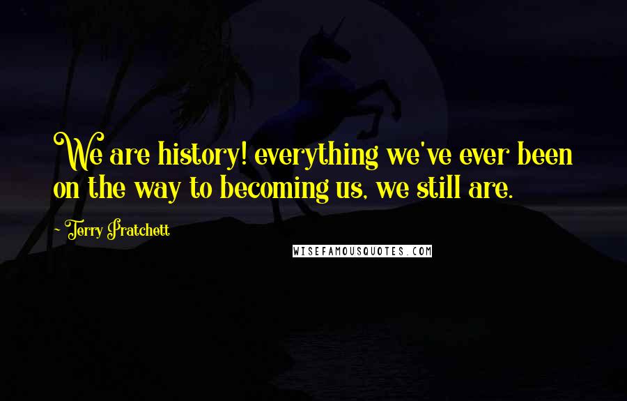 Terry Pratchett Quotes: We are history! everything we've ever been on the way to becoming us, we still are.