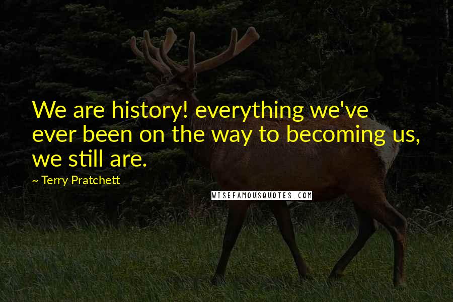 Terry Pratchett Quotes: We are history! everything we've ever been on the way to becoming us, we still are.