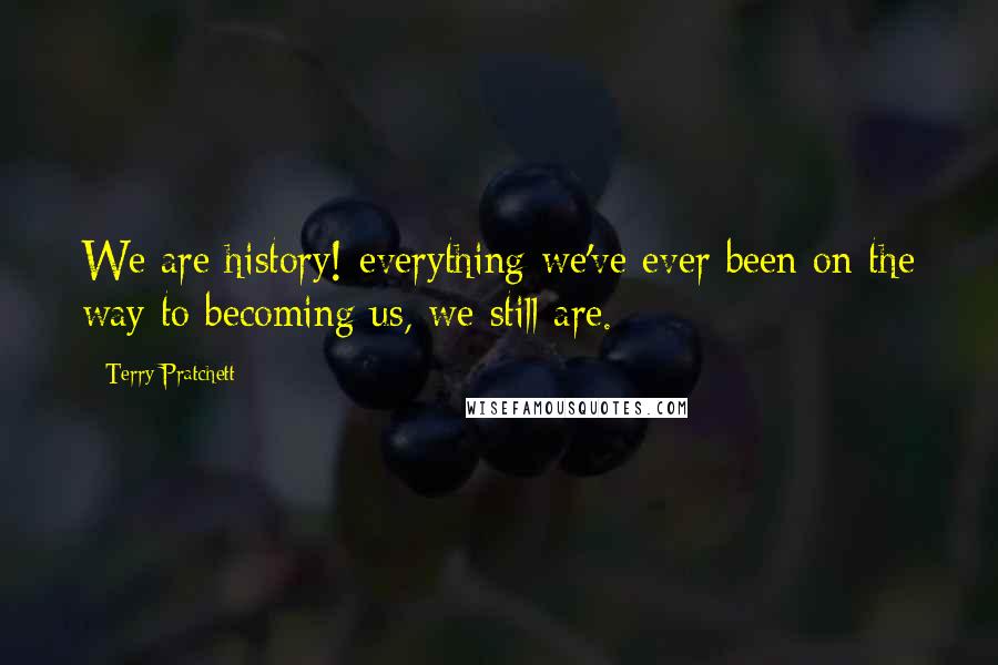 Terry Pratchett Quotes: We are history! everything we've ever been on the way to becoming us, we still are.