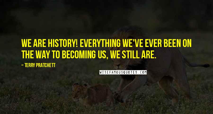 Terry Pratchett Quotes: We are history! everything we've ever been on the way to becoming us, we still are.