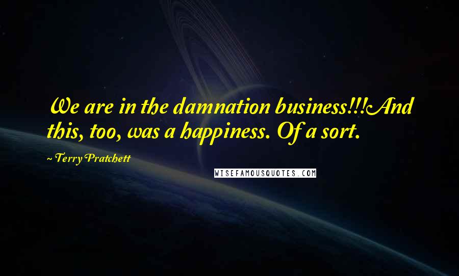 Terry Pratchett Quotes: We are in the damnation business!!!And this, too, was a happiness. Of a sort.