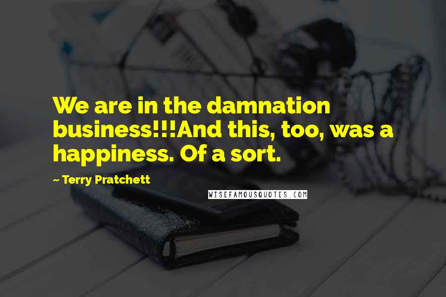 Terry Pratchett Quotes: We are in the damnation business!!!And this, too, was a happiness. Of a sort.